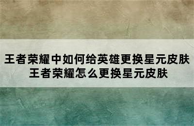 王者荣耀中如何给英雄更换星元皮肤 王者荣耀怎么更换星元皮肤